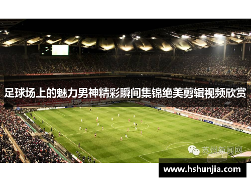 足球场上的魅力男神精彩瞬间集锦绝美剪辑视频欣赏