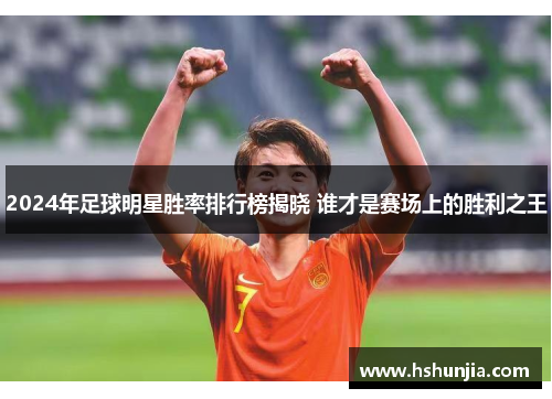 2024年足球明星胜率排行榜揭晓 谁才是赛场上的胜利之王