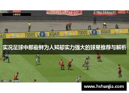 实况足球中那些鲜为人知却实力强大的球星推荐与解析