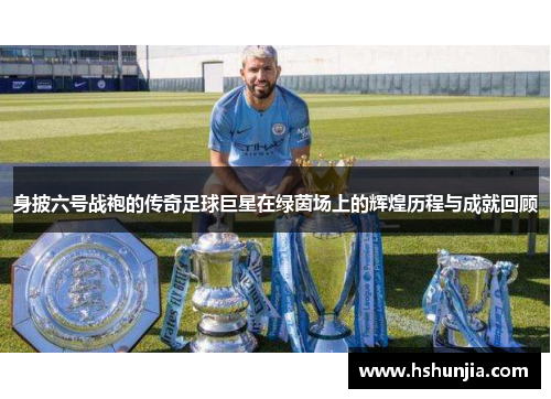身披六号战袍的传奇足球巨星在绿茵场上的辉煌历程与成就回顾