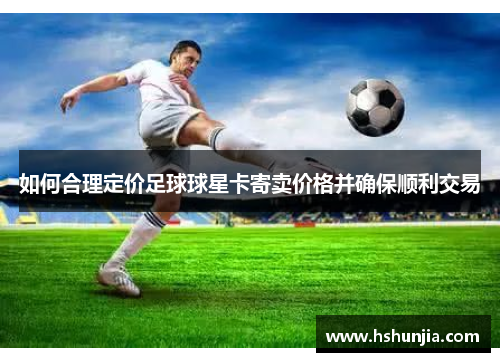 如何合理定价足球球星卡寄卖价格并确保顺利交易