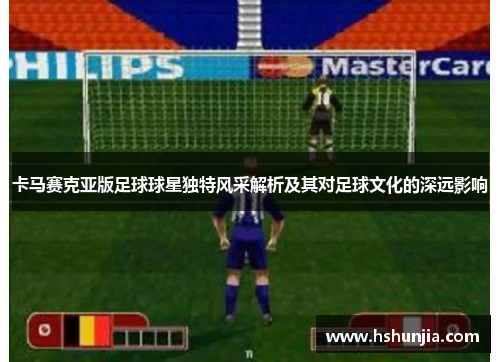 卡马赛克亚版足球球星独特风采解析及其对足球文化的深远影响