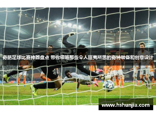 奇葩足球比赛神器盘点 带你领略那些令人匪夷所思的奇特装备和创意设计