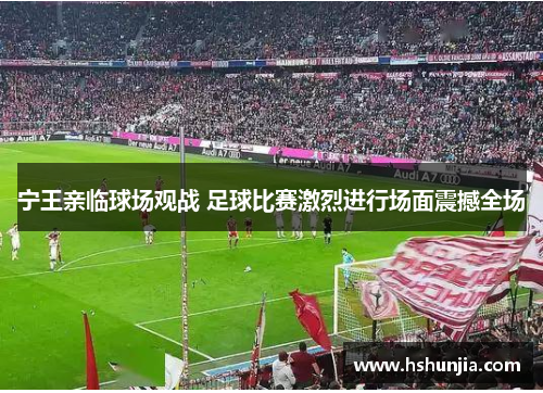 宁王亲临球场观战 足球比赛激烈进行场面震撼全场