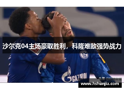 沙尔克04主场豪取胜利，科隆难敌强势战力